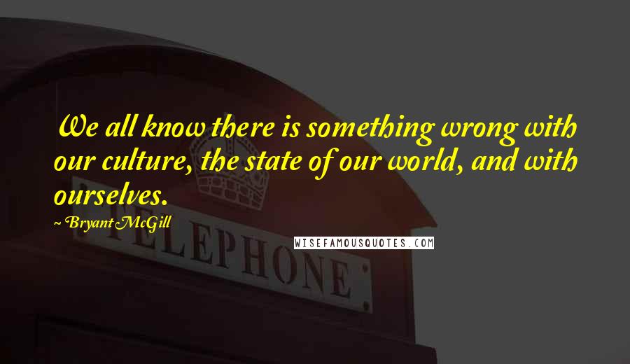 Bryant McGill Quotes: We all know there is something wrong with our culture, the state of our world, and with ourselves.