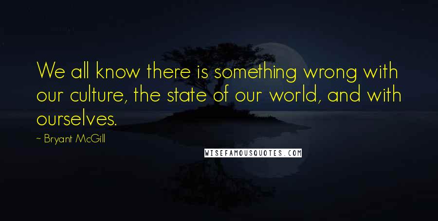 Bryant McGill Quotes: We all know there is something wrong with our culture, the state of our world, and with ourselves.