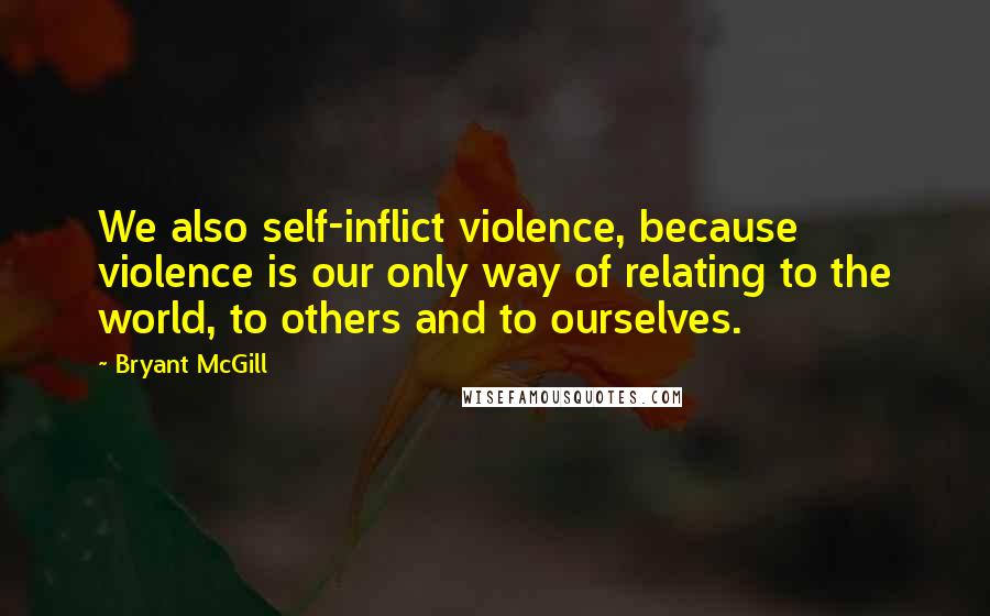 Bryant McGill Quotes: We also self-inflict violence, because violence is our only way of relating to the world, to others and to ourselves.