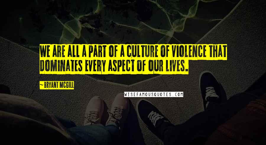 Bryant McGill Quotes: We are all a part of a culture of violence that dominates every aspect of our lives.