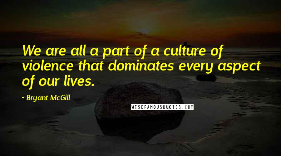 Bryant McGill Quotes: We are all a part of a culture of violence that dominates every aspect of our lives.