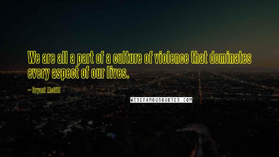 Bryant McGill Quotes: We are all a part of a culture of violence that dominates every aspect of our lives.