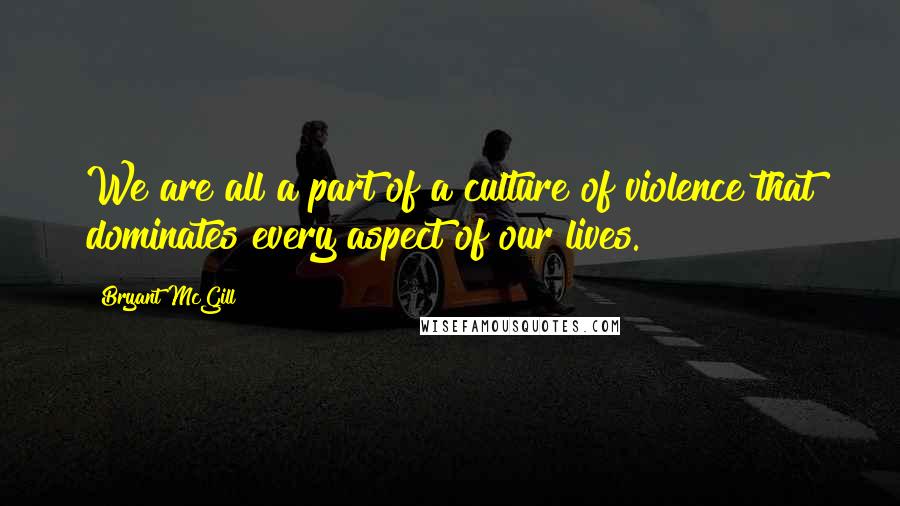 Bryant McGill Quotes: We are all a part of a culture of violence that dominates every aspect of our lives.