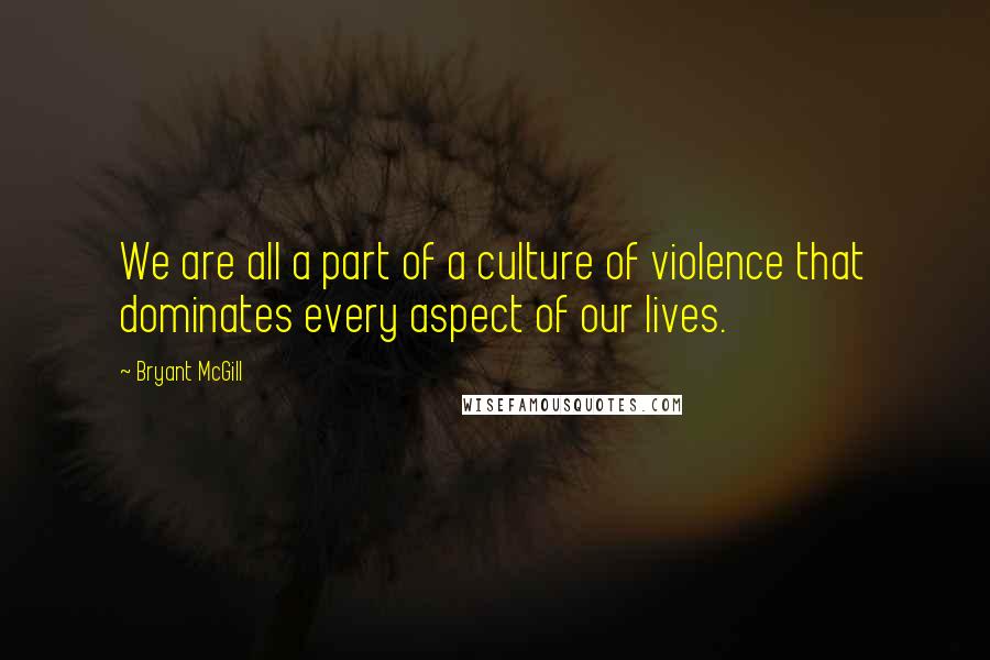 Bryant McGill Quotes: We are all a part of a culture of violence that dominates every aspect of our lives.