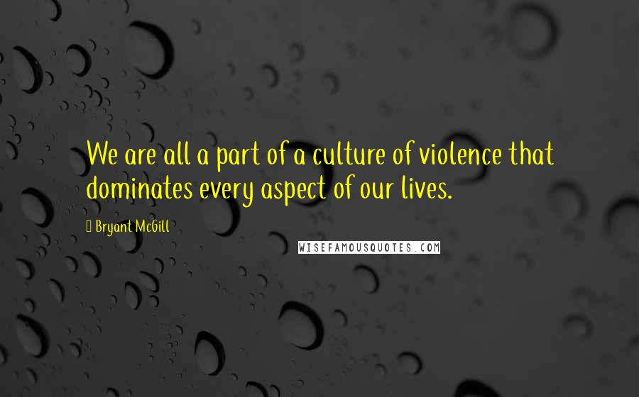 Bryant McGill Quotes: We are all a part of a culture of violence that dominates every aspect of our lives.