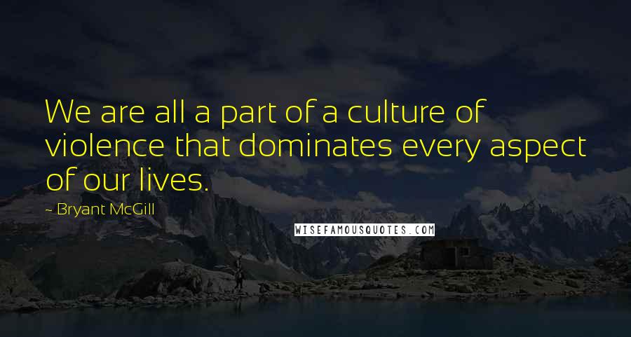 Bryant McGill Quotes: We are all a part of a culture of violence that dominates every aspect of our lives.