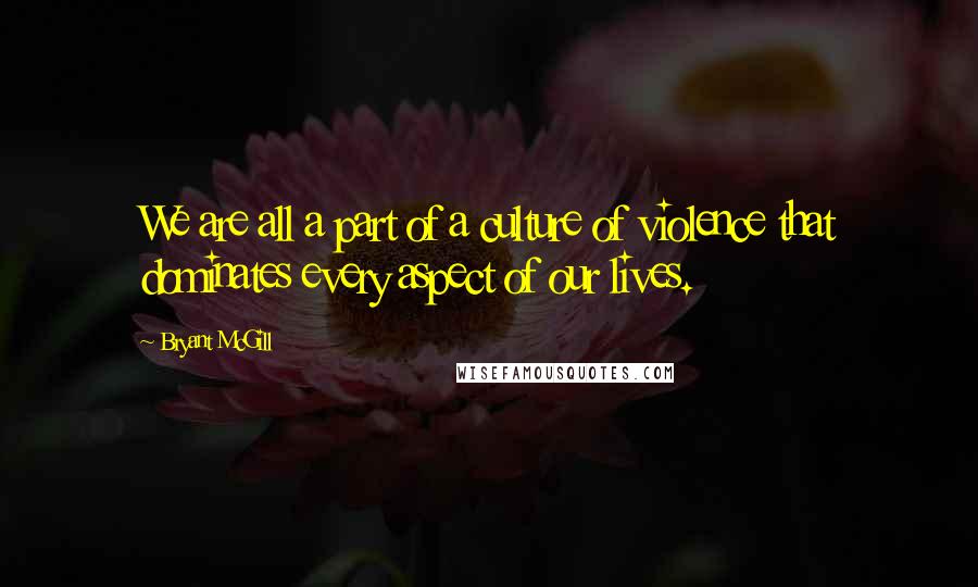 Bryant McGill Quotes: We are all a part of a culture of violence that dominates every aspect of our lives.