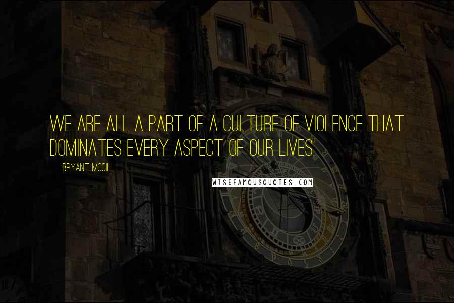 Bryant McGill Quotes: We are all a part of a culture of violence that dominates every aspect of our lives.