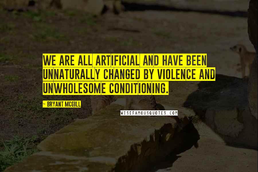 Bryant McGill Quotes: We are all artificial and have been unnaturally changed by violence and unwholesome conditioning.