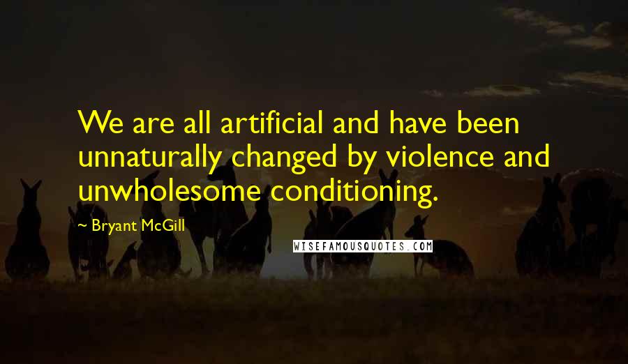 Bryant McGill Quotes: We are all artificial and have been unnaturally changed by violence and unwholesome conditioning.