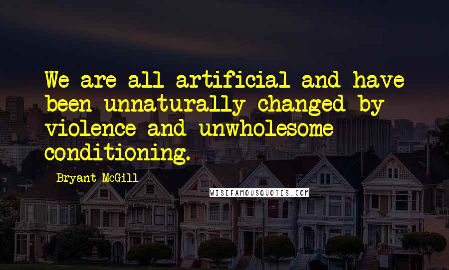 Bryant McGill Quotes: We are all artificial and have been unnaturally changed by violence and unwholesome conditioning.