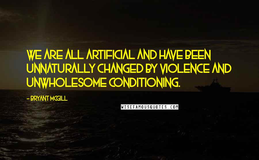 Bryant McGill Quotes: We are all artificial and have been unnaturally changed by violence and unwholesome conditioning.