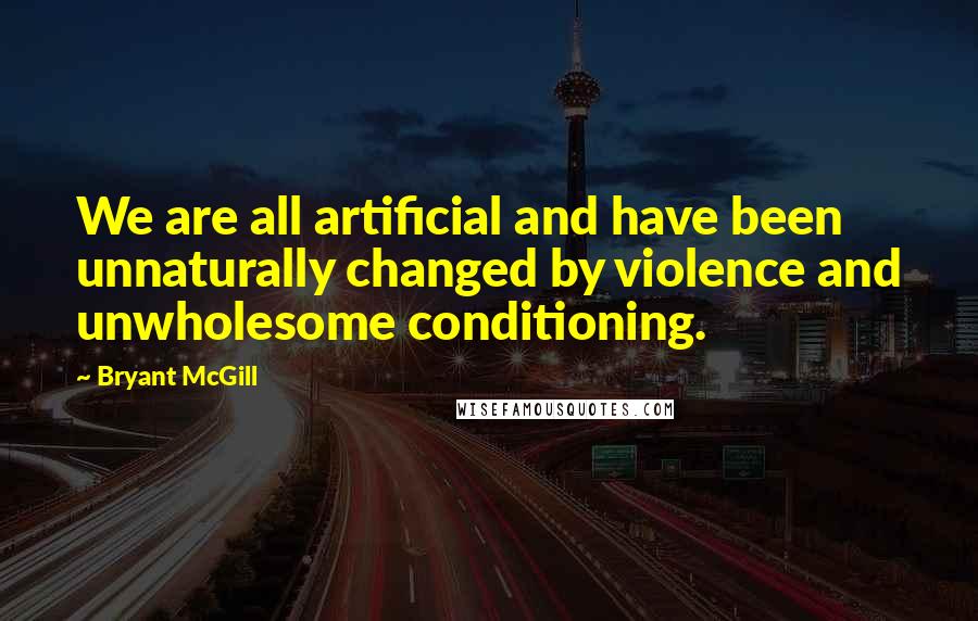 Bryant McGill Quotes: We are all artificial and have been unnaturally changed by violence and unwholesome conditioning.