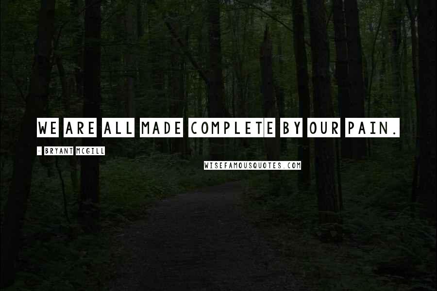 Bryant McGill Quotes: We are all made complete by our pain.