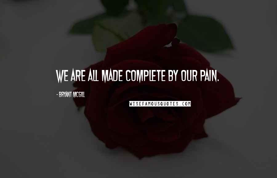 Bryant McGill Quotes: We are all made complete by our pain.