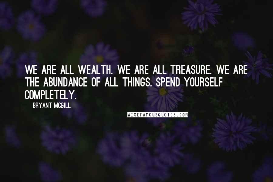 Bryant McGill Quotes: We are all wealth. We are all treasure. We are the abundance of all things. Spend yourself completely.