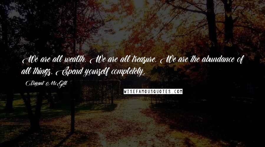 Bryant McGill Quotes: We are all wealth. We are all treasure. We are the abundance of all things. Spend yourself completely.