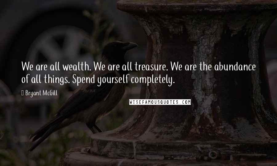 Bryant McGill Quotes: We are all wealth. We are all treasure. We are the abundance of all things. Spend yourself completely.