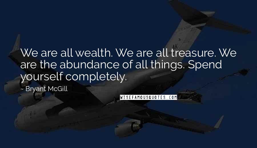 Bryant McGill Quotes: We are all wealth. We are all treasure. We are the abundance of all things. Spend yourself completely.