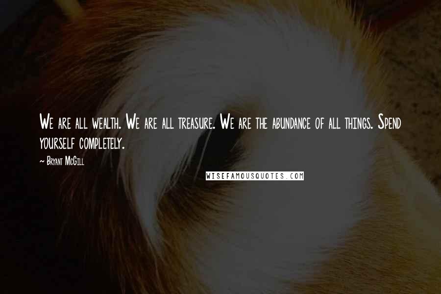 Bryant McGill Quotes: We are all wealth. We are all treasure. We are the abundance of all things. Spend yourself completely.