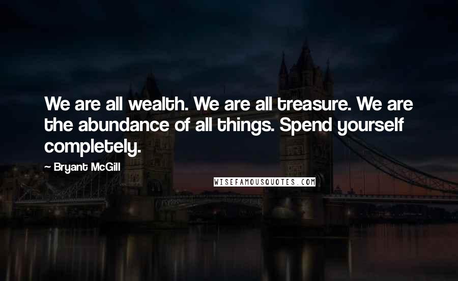 Bryant McGill Quotes: We are all wealth. We are all treasure. We are the abundance of all things. Spend yourself completely.