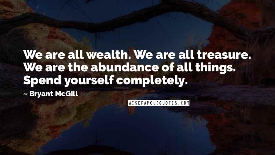 Bryant McGill Quotes: We are all wealth. We are all treasure. We are the abundance of all things. Spend yourself completely.