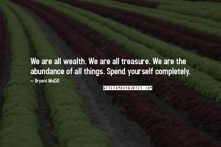 Bryant McGill Quotes: We are all wealth. We are all treasure. We are the abundance of all things. Spend yourself completely.