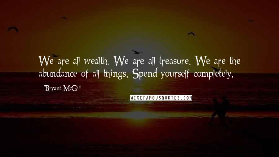 Bryant McGill Quotes: We are all wealth. We are all treasure. We are the abundance of all things. Spend yourself completely.