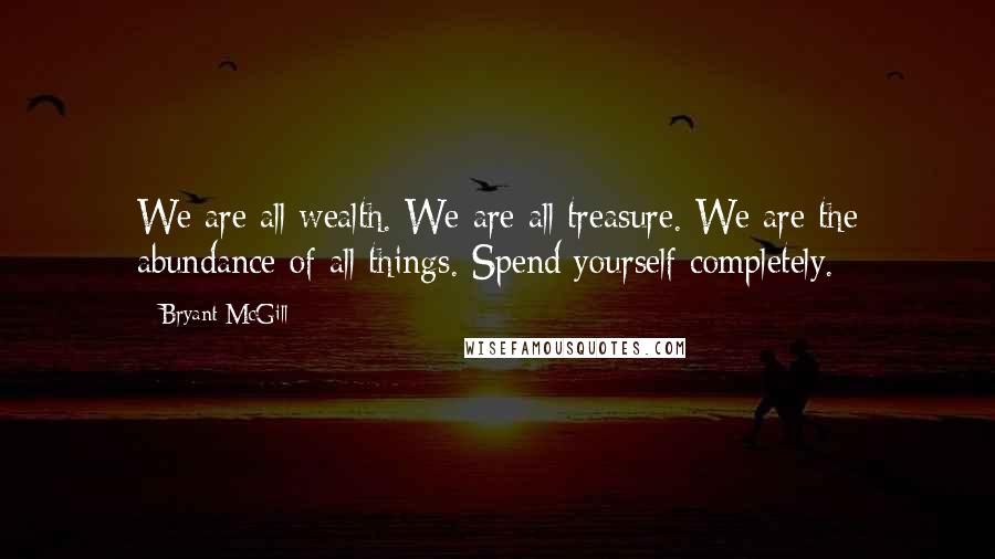 Bryant McGill Quotes: We are all wealth. We are all treasure. We are the abundance of all things. Spend yourself completely.