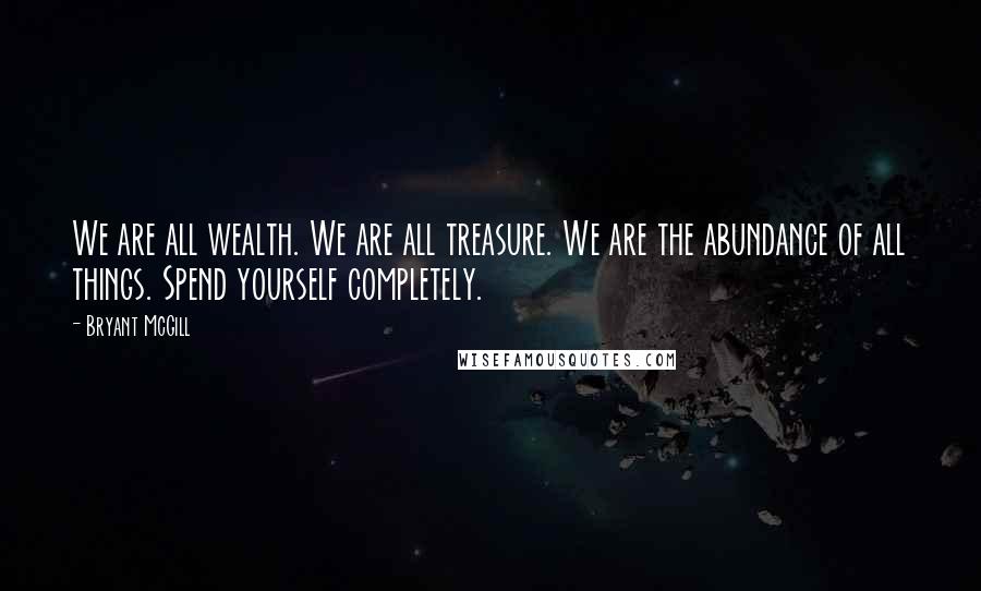 Bryant McGill Quotes: We are all wealth. We are all treasure. We are the abundance of all things. Spend yourself completely.