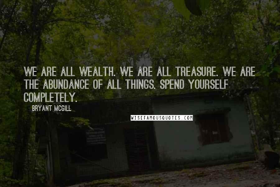 Bryant McGill Quotes: We are all wealth. We are all treasure. We are the abundance of all things. Spend yourself completely.