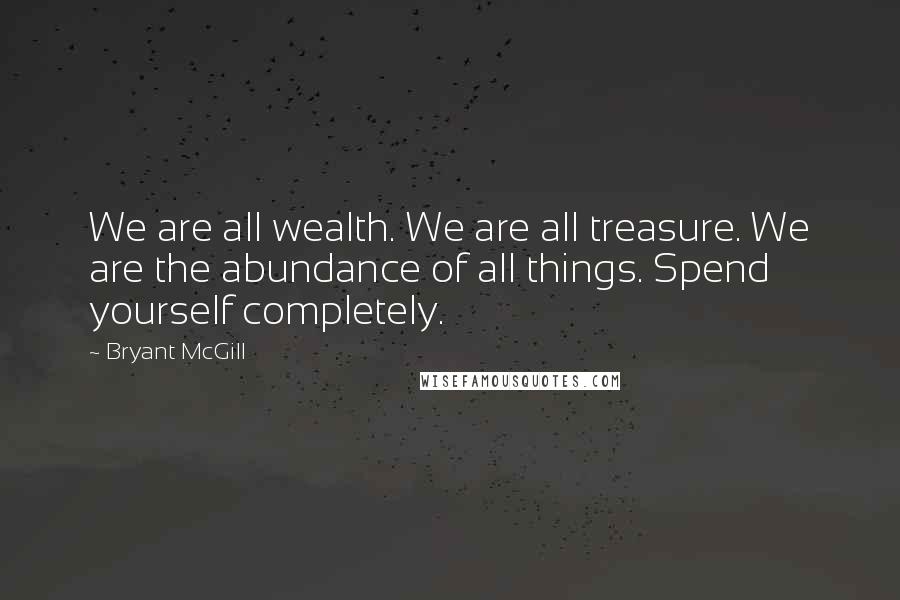 Bryant McGill Quotes: We are all wealth. We are all treasure. We are the abundance of all things. Spend yourself completely.