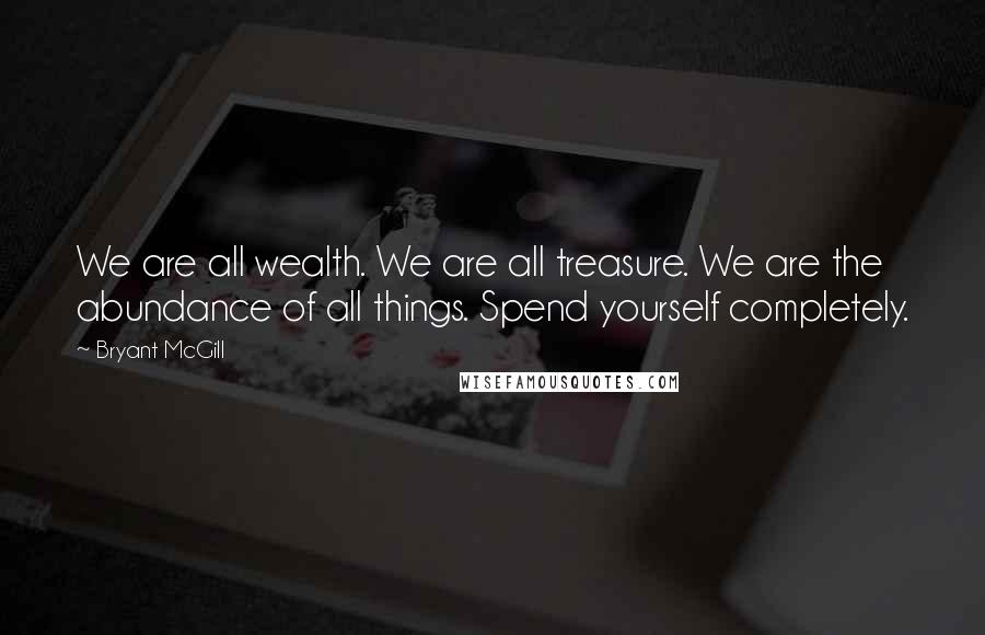 Bryant McGill Quotes: We are all wealth. We are all treasure. We are the abundance of all things. Spend yourself completely.