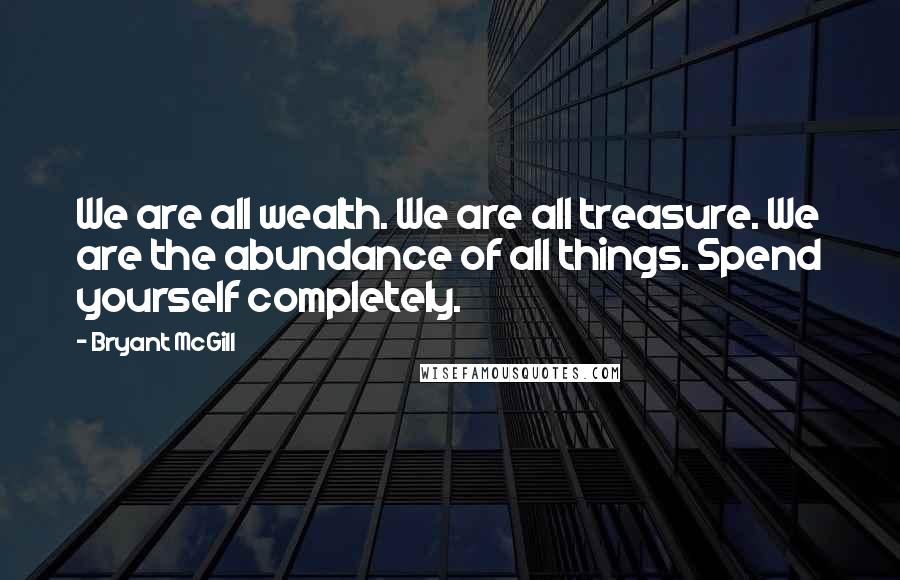 Bryant McGill Quotes: We are all wealth. We are all treasure. We are the abundance of all things. Spend yourself completely.