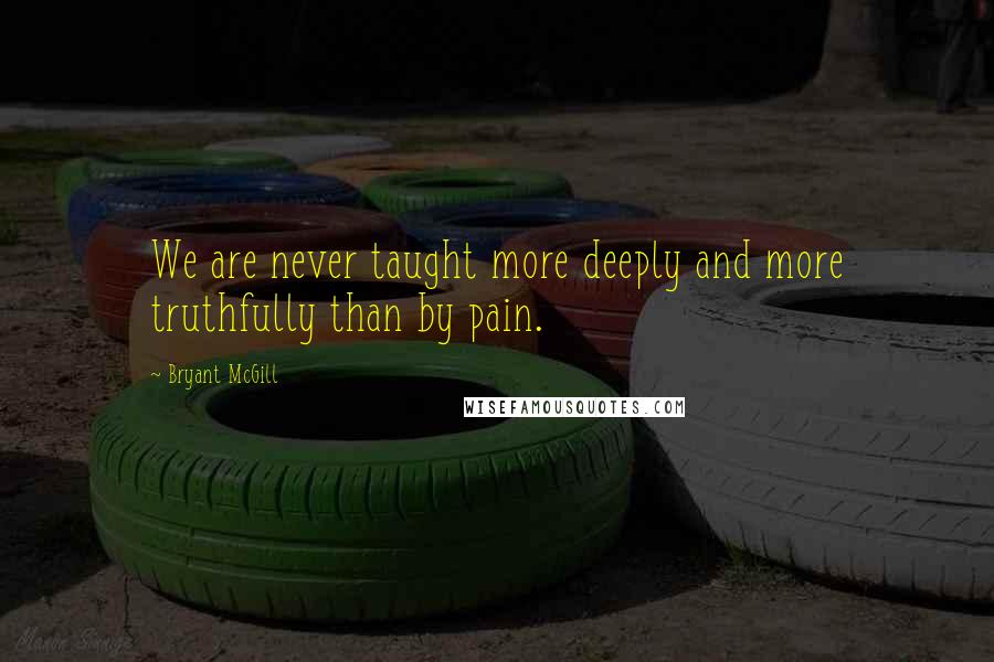 Bryant McGill Quotes: We are never taught more deeply and more truthfully than by pain.