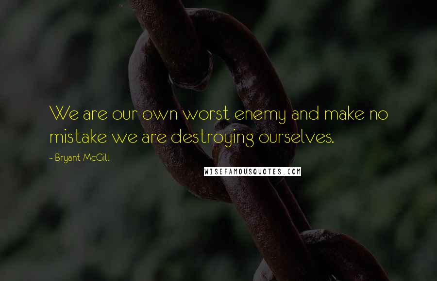 Bryant McGill Quotes: We are our own worst enemy and make no mistake we are destroying ourselves.