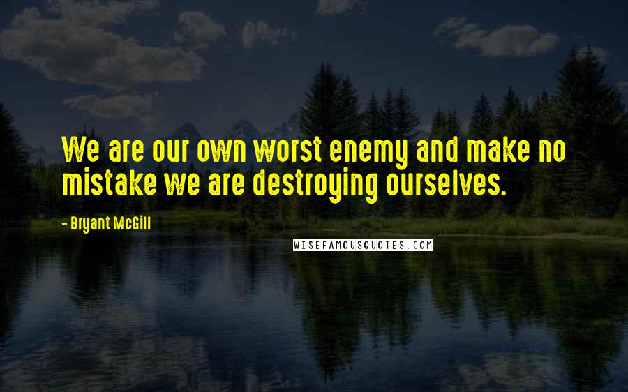 Bryant McGill Quotes: We are our own worst enemy and make no mistake we are destroying ourselves.