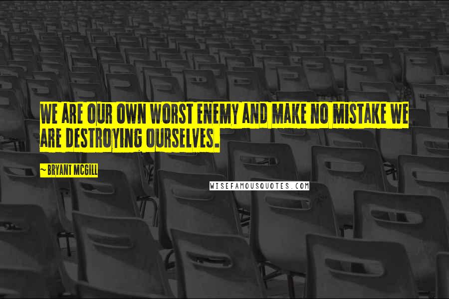 Bryant McGill Quotes: We are our own worst enemy and make no mistake we are destroying ourselves.