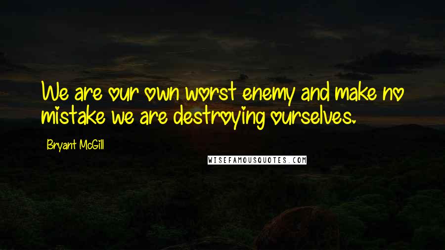 Bryant McGill Quotes: We are our own worst enemy and make no mistake we are destroying ourselves.