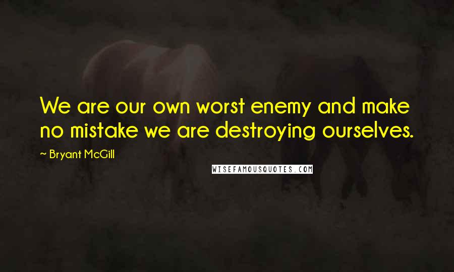 Bryant McGill Quotes: We are our own worst enemy and make no mistake we are destroying ourselves.