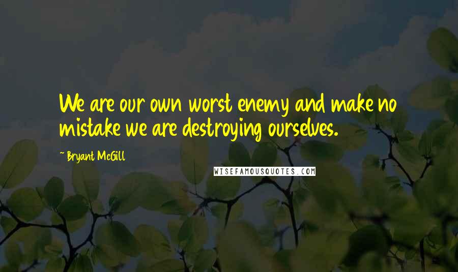 Bryant McGill Quotes: We are our own worst enemy and make no mistake we are destroying ourselves.