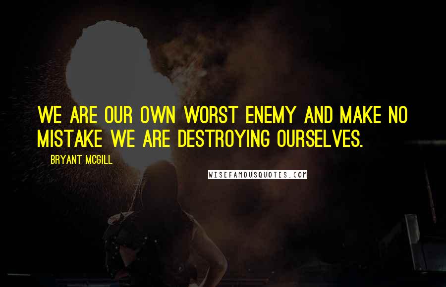 Bryant McGill Quotes: We are our own worst enemy and make no mistake we are destroying ourselves.