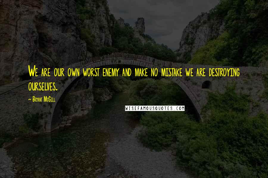 Bryant McGill Quotes: We are our own worst enemy and make no mistake we are destroying ourselves.