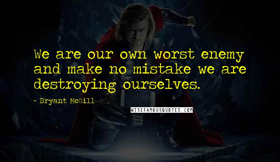 Bryant McGill Quotes: We are our own worst enemy and make no mistake we are destroying ourselves.