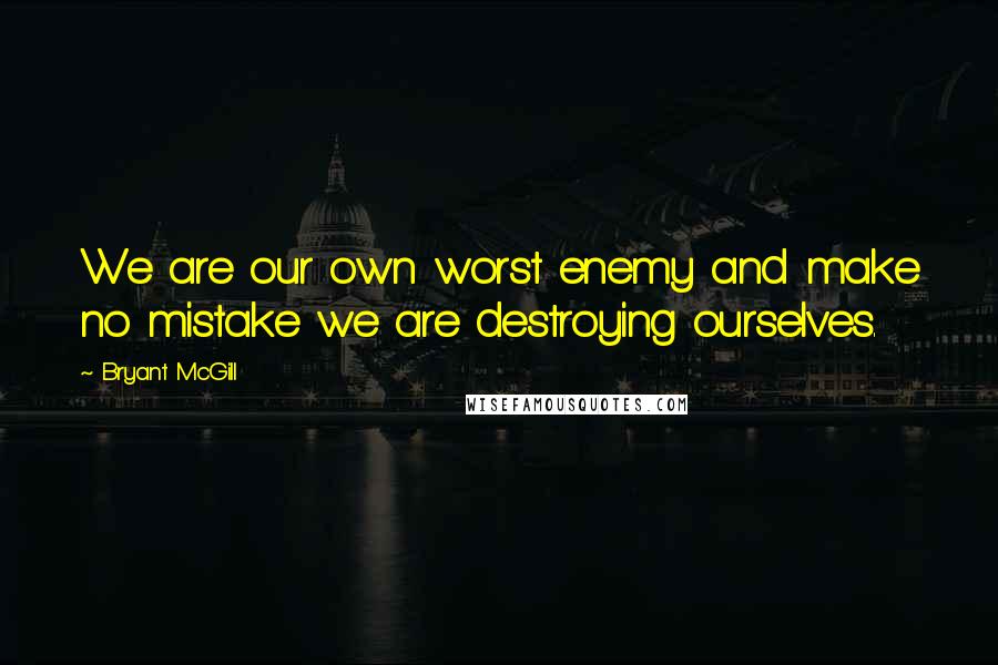 Bryant McGill Quotes: We are our own worst enemy and make no mistake we are destroying ourselves.