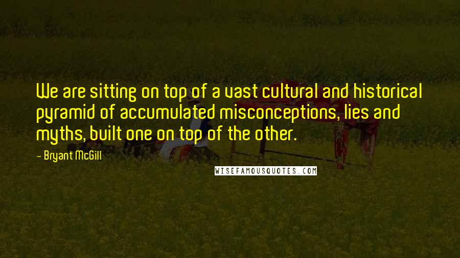 Bryant McGill Quotes: We are sitting on top of a vast cultural and historical pyramid of accumulated misconceptions, lies and myths, built one on top of the other.