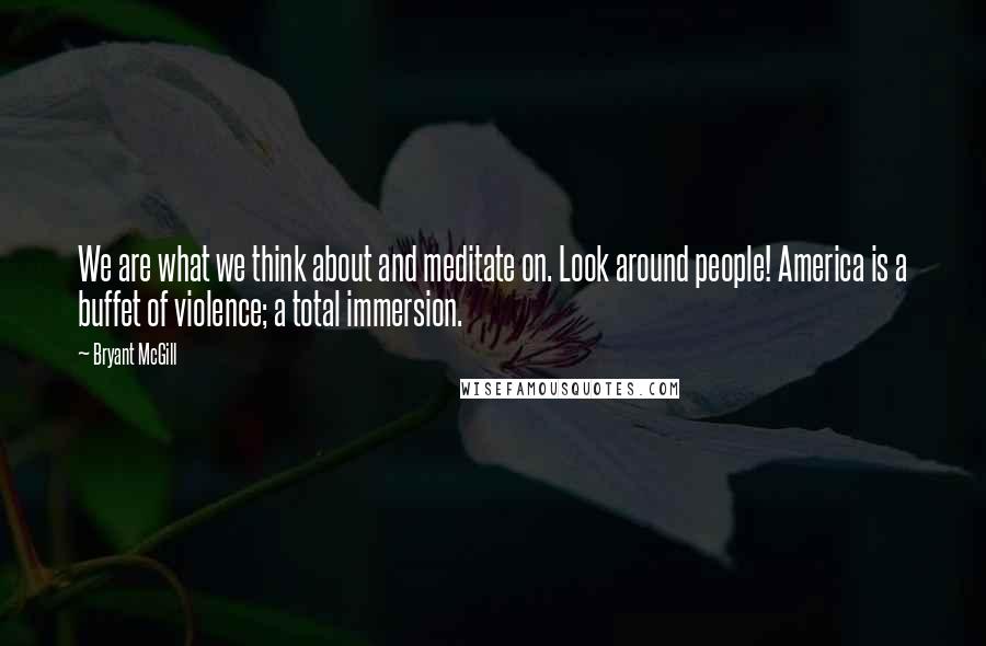 Bryant McGill Quotes: We are what we think about and meditate on. Look around people! America is a buffet of violence; a total immersion.