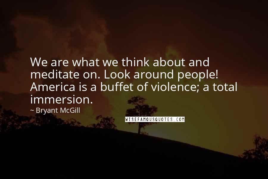 Bryant McGill Quotes: We are what we think about and meditate on. Look around people! America is a buffet of violence; a total immersion.