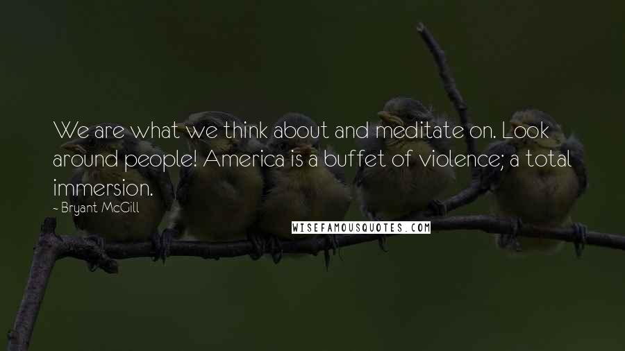 Bryant McGill Quotes: We are what we think about and meditate on. Look around people! America is a buffet of violence; a total immersion.