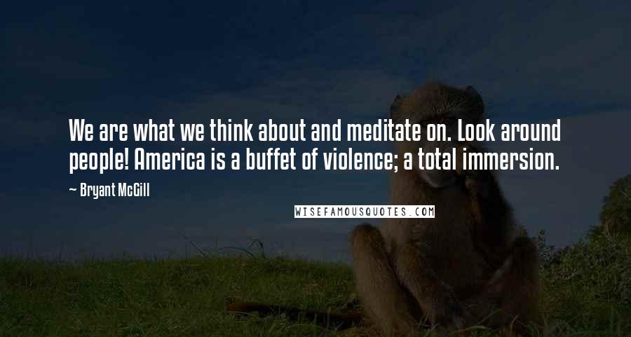 Bryant McGill Quotes: We are what we think about and meditate on. Look around people! America is a buffet of violence; a total immersion.